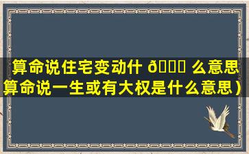 算命说住宅变动什 🐈 么意思（算命说一生或有大权是什么意思）